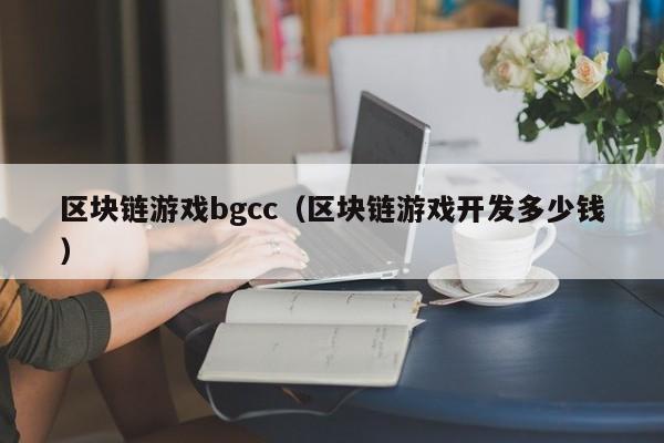 区块链游戏bgcc(区块链游戏开发多少钱)